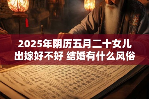 2025年阴历五月二十女儿出嫁好不好 结婚有什么风俗