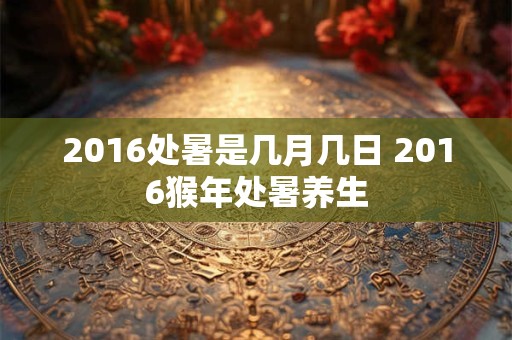 2016处暑是几月几日 2016猴年处暑养生