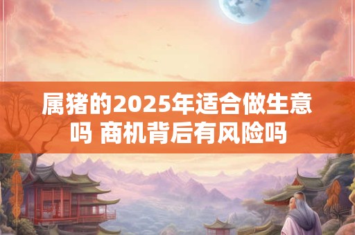 属猪的2025年适合做生意吗 商机背后有风险吗