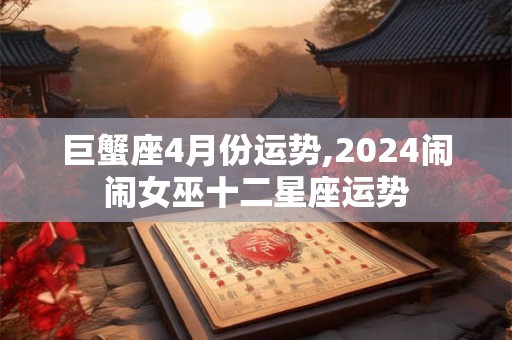 巨蟹座4月份运势,2024闹闹女巫十二星座运势