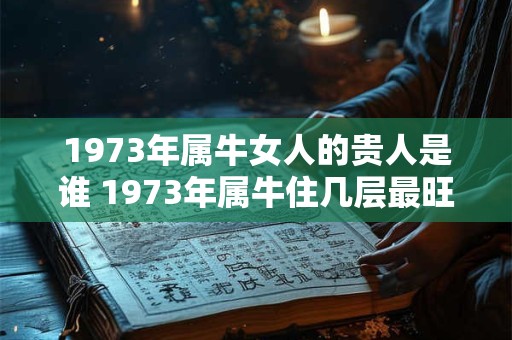 1973年属牛女人的贵人是谁 1973年属牛住几层最旺