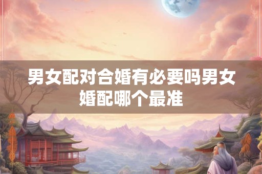 男女配对合婚有必要吗男女婚配哪个最准