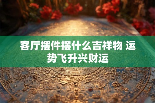 客厅摆件摆什么吉祥物 运势飞升兴财运