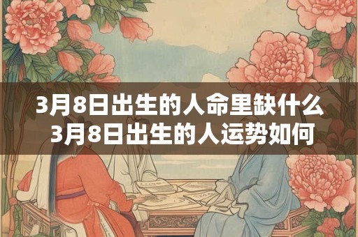 3月8日出生的人命里缺什么 3月8日出生的人运势如何 3月8日出生的人命里缺什么 3月8日出生的人运势如何