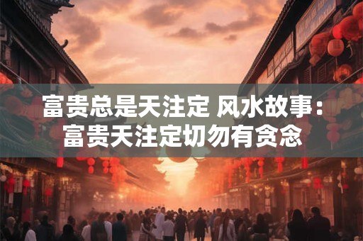 富贵总是天注定 风水故事：富贵天注定切勿有贪念