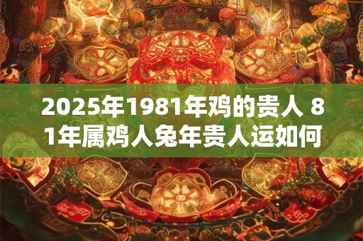 2025年1981年鸡的贵人 81年属鸡人兔年贵人运如何