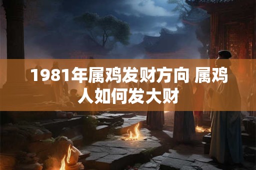 1981年属鸡发财方向 属鸡人如何发大财