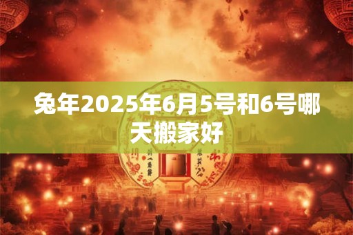 兔年2025年6月5号和6号哪天搬家好