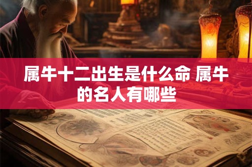属牛十二出生是什么命 属牛的名人有哪些 属牛十二出生是什么命 属牛的名人有哪些
