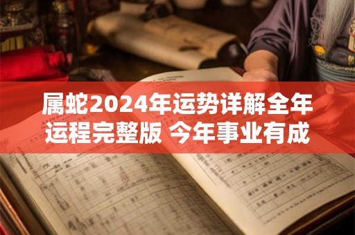 属蛇2024年运势详解全年运程完整版 今年事业有成