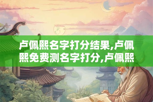 卢佩熙名字打分结果,卢佩熙免费测名字打分,卢佩熙周易免费测名字打分