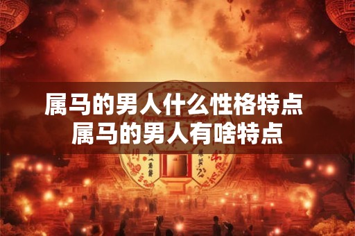 属马的男人什么性格特点 属马的男人有啥特点