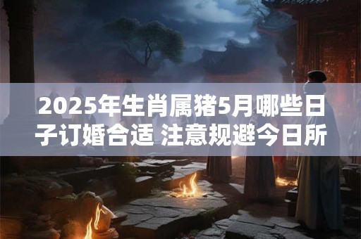 2025年生肖属猪5月哪些日子订婚合适 注意规避今日所冲