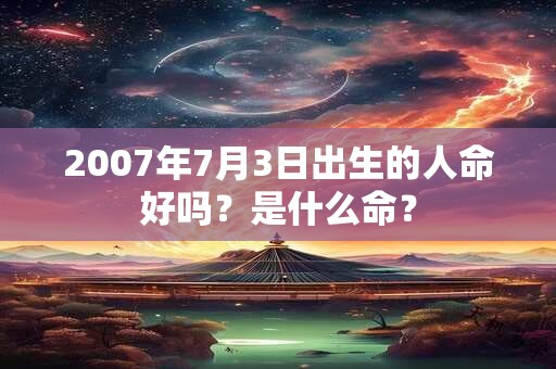 2007年7月3日出生的人命好吗？是什么命？