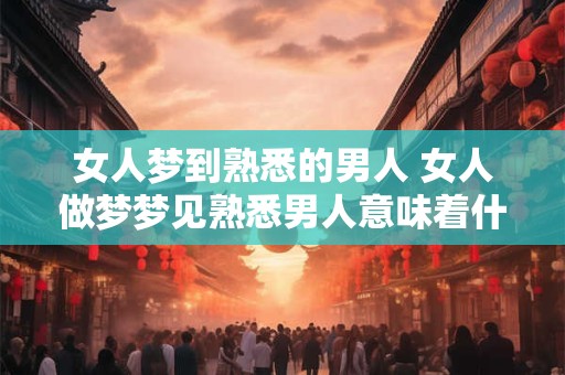 女人梦到熟悉的男人 女人做梦梦见熟悉男人意味着什么