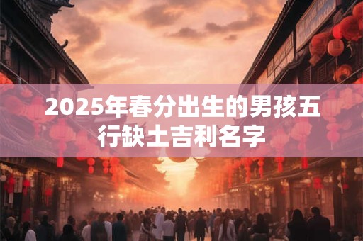 2025年春分出生的男孩五行缺土吉利名字