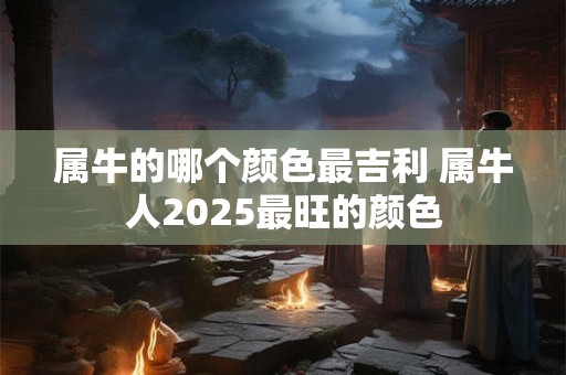 属牛的哪个颜色最吉利 属牛人2026最旺的颜色