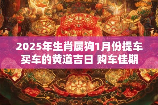 2025年生肖属狗1月份提车买车的黄道吉日 购车佳期
