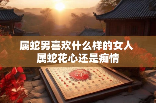属蛇男喜欢什么样的女人 属蛇花心还是痴情