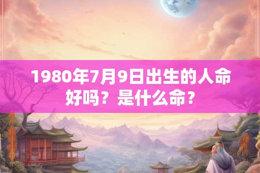 1980年7月9日出生的人命好吗？是什么命？