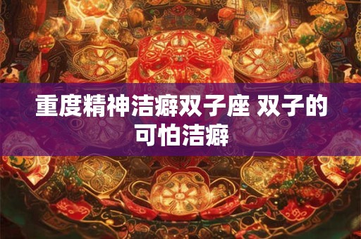 重度精神洁癖双子座 双子的可怕洁癖