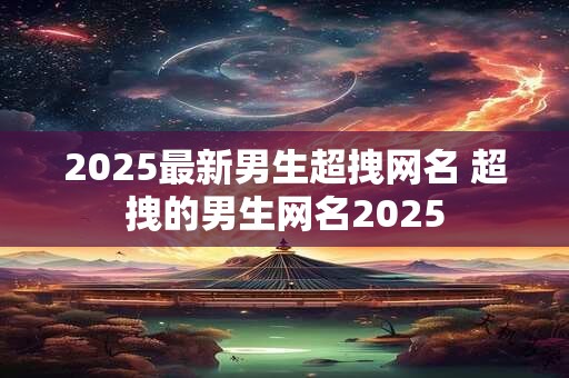 2025最新男生超拽网名 超拽的男生网名2025