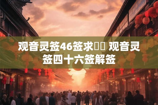 观音灵签46签求財運 观音灵签四十六签解签