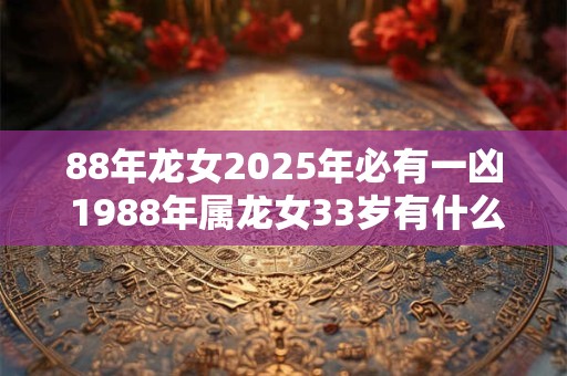 88年龙女2025年必有一凶 1988年属龙女33岁有什么劫难2025