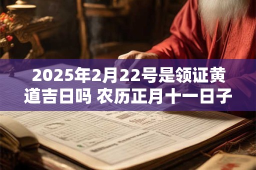 2025年2月22号是领证黄道吉日吗 农历正月十一日子好吗
