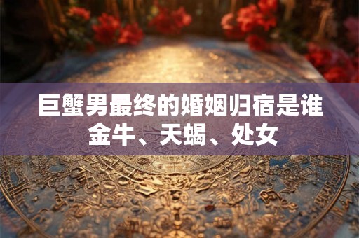 巨蟹男最终的婚姻归宿是谁 金牛、天蝎、处女