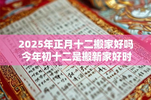2025年正月十二搬家好吗 今年初十二是搬新家好时机吗