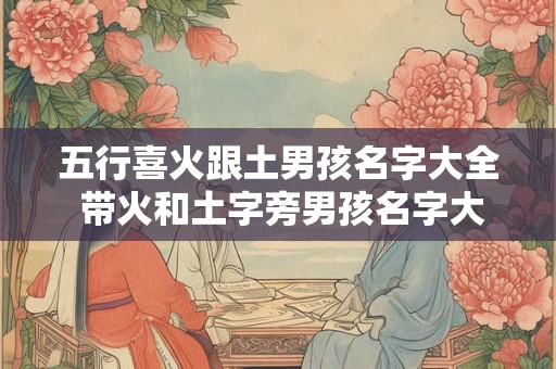 五行喜火跟土男孩名字大全 带火和土字旁男孩名字大全集