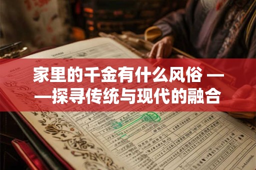 家里的千金有什么风俗 ——探寻传统与现代的融合 家里的千金有什么风俗 ——探寻传统与现代的融合
