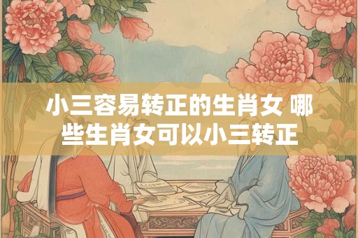 小三容易转正的生肖女 哪些生肖女可以小三转正