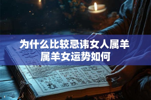 为什么比较忌讳女人属羊 属羊女运势如何