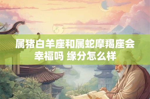 属猪白羊座和属蛇摩羯座会幸福吗 缘分怎么样