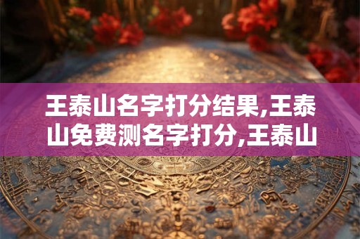 王泰山名字打分结果,王泰山免费测名字打分,王泰山周易免费测名字打分
