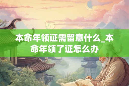 本命年领证需留意什么_本命年领了证怎么办