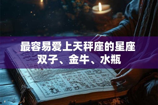 最容易爱上天秤座的星座 双子、金牛、水瓶