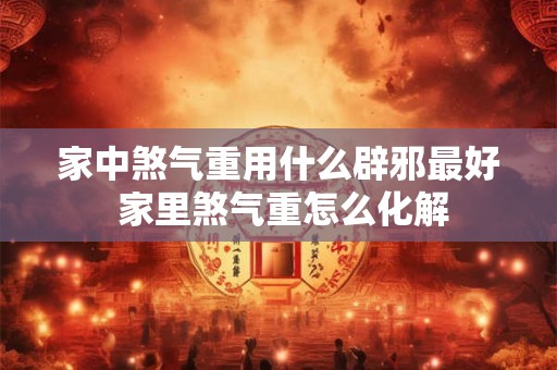 家中煞气重用什么辟邪最好 家里煞气重怎么化解