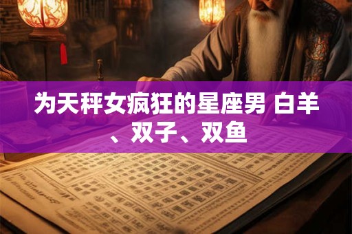 为天秤女疯狂的星座男 白羊、双子、双鱼