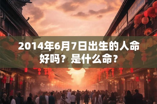 2014年6月7日出生的人命好吗？是什么命？