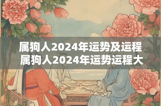 属狗人2024年运势及运程 属狗人2024年运势运程大师详解版