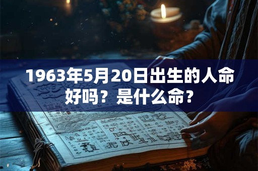 1963年5月20日出生的人命好吗？是什么命？