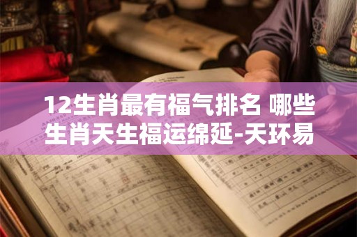 12生肖最有福气排名 哪些生肖天生福运绵延-天环易学
