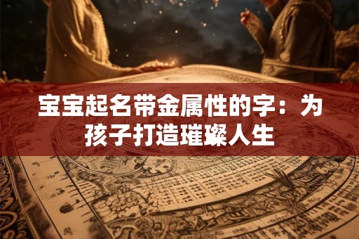 宝宝起名带金属性的字：为孩子打造璀璨人生