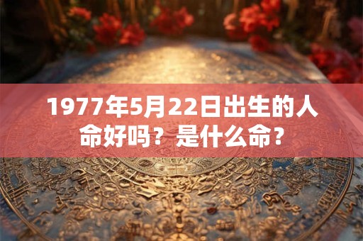 详细阅读:1977年5月22日出生的人命好吗?是什么命? 1977年5月22日出生的人命好吗?是什么命?