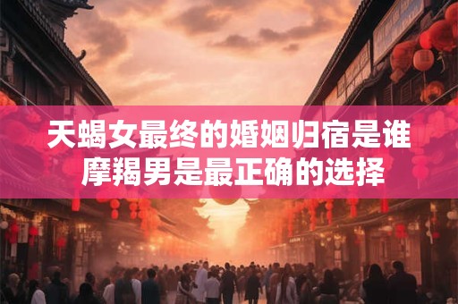 天蝎女最终的婚姻归宿是谁 摩羯男是最正确的选择