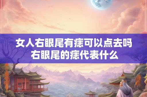 女人右眼尾有痣可以点去吗 右眼尾的痣代表什么 女人右眼尾有痣可以点去吗 右眼尾的痣代表什么