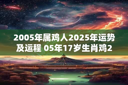 2005年属鸡人2025年运势及运程 05年17岁生肖鸡2025年每月运势